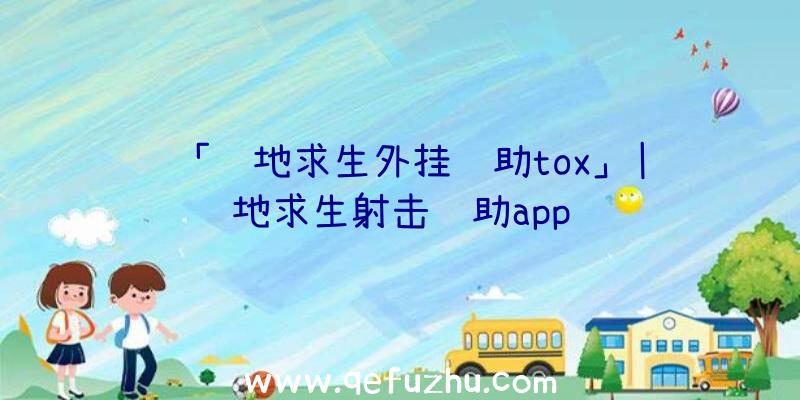 「绝地求生外挂辅助tox」|绝地求生射击辅助app